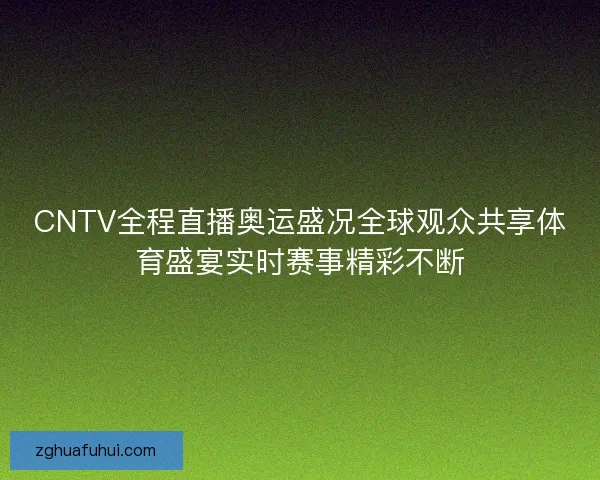 CNTV全程直播奥运盛况全球观众共享体育盛宴实时赛事精彩不断