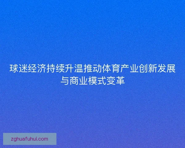 球迷经济持续升温推动体育产业创新发展与商业模式变革