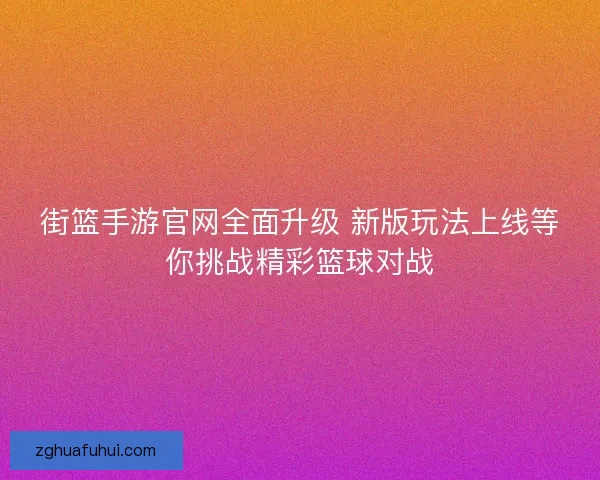 街篮手游官网全面升级 新版玩法上线等你挑战精彩篮球对战