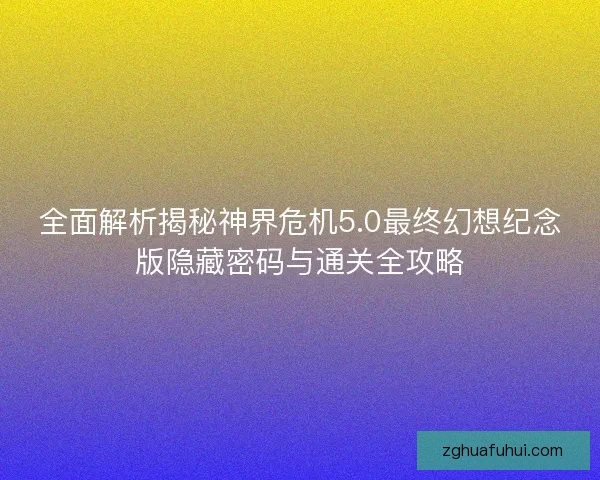 全面解析揭秘神界危机5.0最终幻想纪念版隐藏密码与通关全攻略